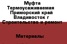 Муфта Термоусаживаемая - Приморский край, Владивосток г. Строительство и ремонт » Материалы   